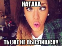 натаха ты же не выспишся!!