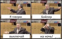 Я говорю Бойлер выключай на ночь!