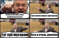 Написал Катюхе,скинь нормальных песен Там в песне играет хули мусора тут хуй мусорам Катя я очень доволен