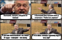 Валерий, говорю, пойдём по бабам! А Валерий Викторович мне и отвечает: "Работать нужно!" А потом показывает на лево: Я туда - говорит - не хожу. И что мне теперь одному идти что ли?