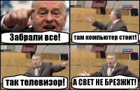 Забрали все! там компьютер стоит! так телевизор! А СВЕТ НЕ БРЕЗЖИТ!