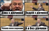 Діма з дівчиной Андрій з дівчиной Чіпака ееее вареник А я без дівчини (