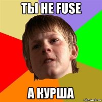 ты не fuse а курша