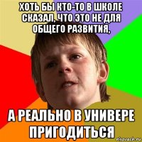 хоть бы кто-то в школе сказал, что это не для общего развития, а реально в универе пригодиться