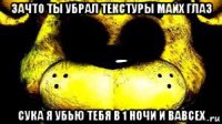 зачто ты убрал текстуры майх глаз сука я убью тебя в 1 ночи и вавсех