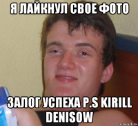 я лайкнул свое фото залог успеха p.s kirill denisow