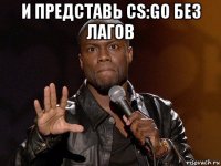 и представь cs:go без лагов 