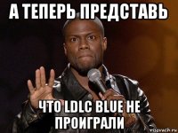 а теперь представь что ldlc blue не проиграли