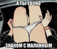 а ты точно знаком с малкиным