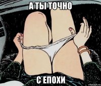 а ты точно с епохи