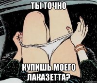 ты точно купишь моего лаказетта?