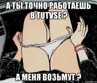 а ты точно работаешь в tutvse ? а меня возьмут ?