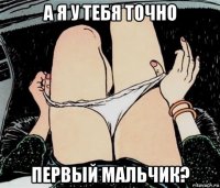 а я у тебя точно первый мальчик?