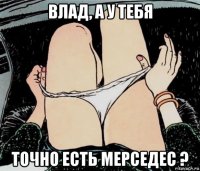 влад, а у тебя точно есть мерседес ?