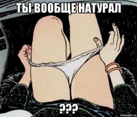 ты вообще натурал ???