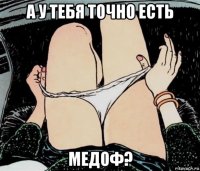 а у тебя точно есть медоф?