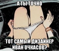 а ты точно тот самый дизайнер иван очкасов?