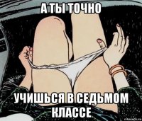 а ты точно учишься в седьмом классе