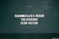 Обниматься с Леной
Так охуенно
Если честно