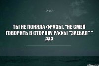 Ты не поняла фразы, "Не смей говорить в сторону рафы "заебал" " ???