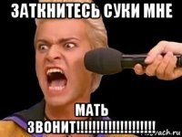 заткнитесь суки мне мать звонит!!!!!!!!!!!!!!!!!!!!