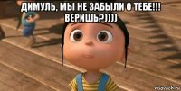 димуль, мы не забыли о тебе!!! веришь?)))) 