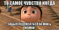 то самое чувство когда забыл подписаться на man & woman