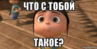 что с тобой такое?