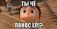 ты чё понос ел!?