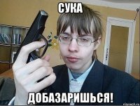 cука добазаришься!