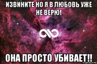 извините но я в любовь уже не верю! она просто убивает!!