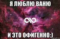 я люблю ваню и это офигенно:)