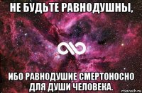 не будьте равнодушны, ибо равнодушие смертоносно для души человека.