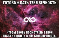 готова ждать тебя вечность чтобы вновь посмотреть в твои глаза и увидеть в них бесконечность.