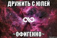 дружить с юлей ~офигенно~