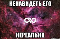 ненавидеть его нереально