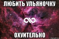 любить ульяночку охуительно