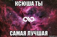 ксюша ты самая лучшая