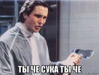  ты че сука ты че