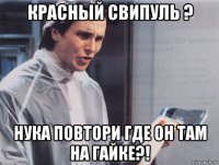 красный свипуль ? нука повтори где он там на гайке?!