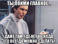 ты пойми главное... даже там, где нет выхода, его всегда можно сделать!