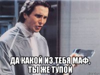  да какой из тебя маф, ты же тупой