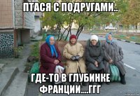 птася с подругами.. где-то в глубинке франции....ггг