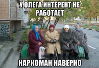 у олега интерент не работает наркоман наверно