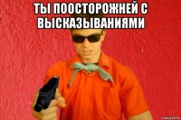 ты поосторожней с высказываниями 