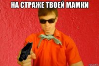 на страже твоей мамки 