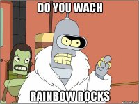 do you wach rainbow rocks
