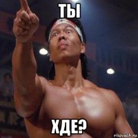 ты хде?