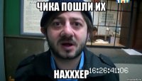 чика пошли их нахххер