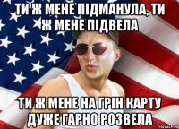 ти ж мене підманула, ти ж мене підвела ти ж мене на грін карту дуже гарно розвела